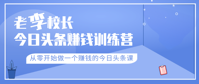 老李校长今日头条赚钱训练营，从零开始做一个赚钱的今日头条课（共30节）-千木学社