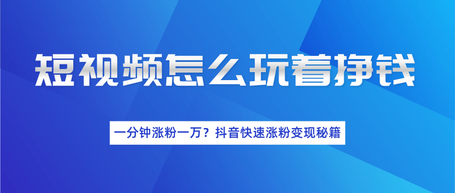 短视频怎么玩着挣钱？一分钟涨粉一万？抖音快速涨粉变现秘籍（完结）-千木学社