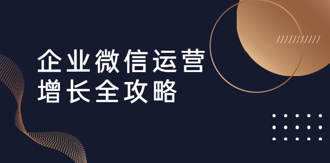 企业微信运营增长全攻略：引流+裂变+运营+成交（16节体系课）-千木学社