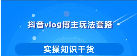 抖音vlog博主玩法套路详解，既能玩又能轻松赚钱的短视频玩法-千木学社