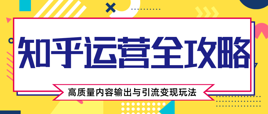 知乎运营全攻略，涨盐值最快的方法，高质量内容输出与引流变现玩法（共3节视频）-千木学社