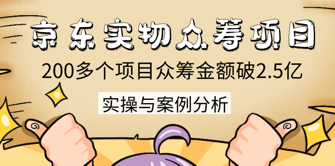 京东实物众筹项目：200多个项目众筹金额破2.5亿，实操与案例分析（4节课）-千木学社