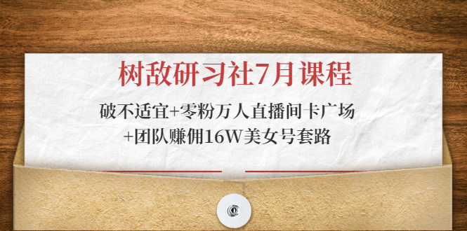 树敌研习社7月课程：破不适宜+零粉万人直播间卡广场+团队赚佣16W美女号套路-千木学社