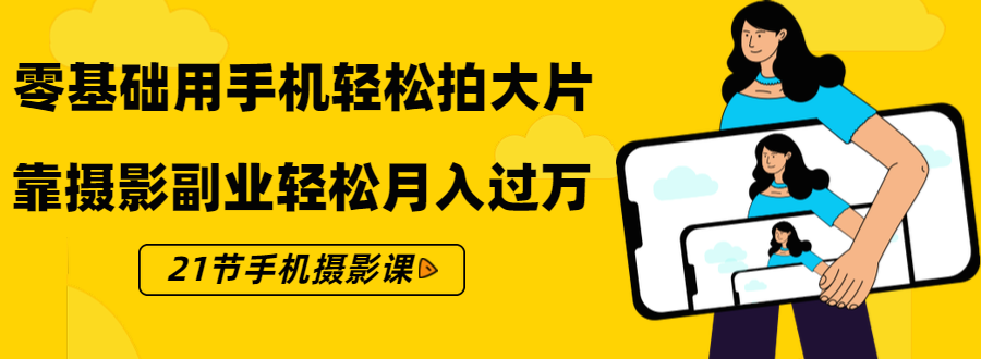 零基础用手机轻松拍大片，靠摄影副业轻松月入过万（21节手机摄影课）-千木学社