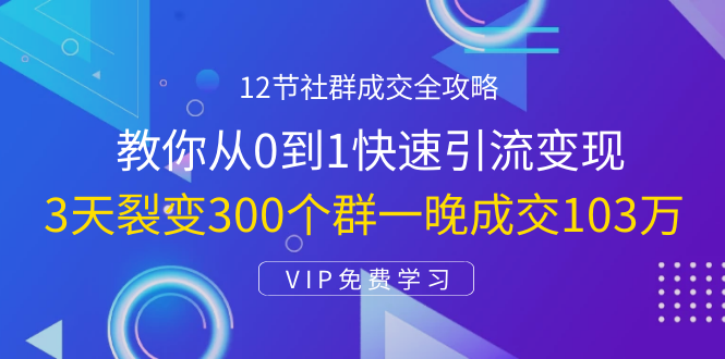 12节社群成交全攻略：从0到1快速引流变现，3天裂变300个群一晚成交103万-千木学社