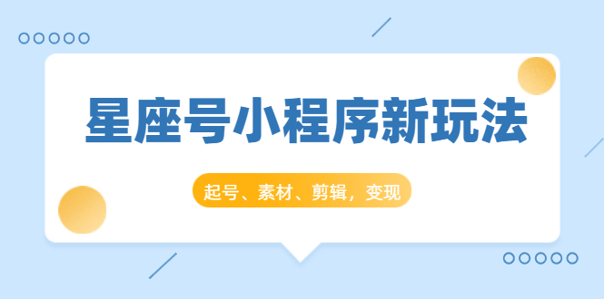 星座号小程序新玩法：起号、素材、剪辑，如何变现（附素材）-千木学社