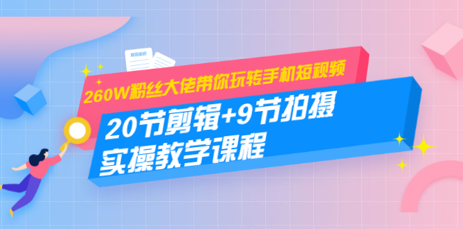 260W粉丝大佬带你玩转手机短视频：20节剪辑+9节拍摄 实操教学课程-千木学社