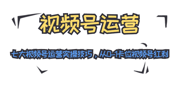 视频号运营：七大视频号运营实操技巧，从0-1卡位视频号红利-千木学社