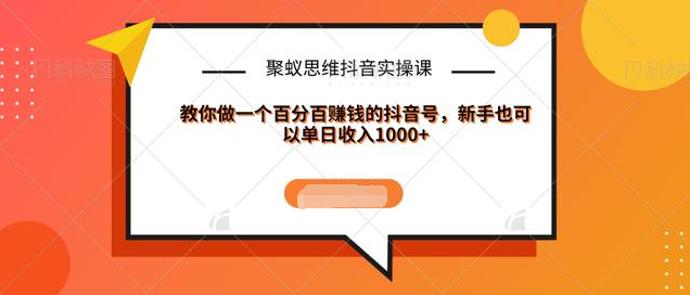 聚蚁思维抖音实操课:教你做一个百分百赚钱的抖音号，新手也可以单日收入1000+-千木学社