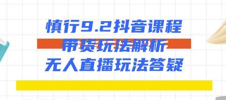 慎行抖音课程：带货玩法解析+无人直播玩法答疑-千木学社