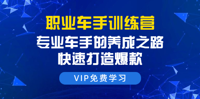 职业车手训练营：专业车手的养成之路，快速打造爆款（8节-无水印直播课）-千木学社