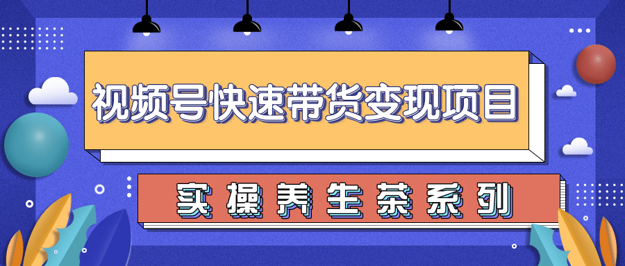 柚子视频号带货实操变现项目，零基础操作养身茶月入10000+-千木学社