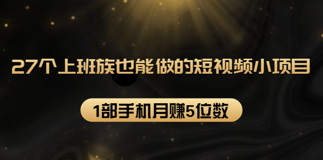 27个上班族也能做的短视频小项目，1部手机月赚5位数【赠短视频礼包】-千木学社