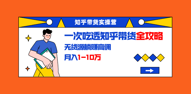 知乎带货实操营：一次吃透知乎带货全攻略 无货源躺赚高佣，月入1-10万-千木学社