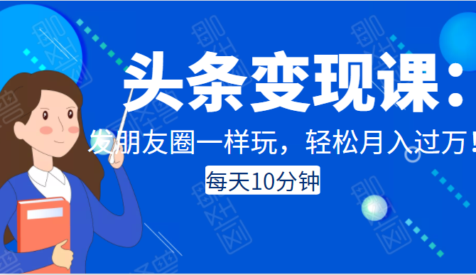 头条变现课：每天10分钟，像发朋友圈一样玩头条，轻松月入过万！-千木学社