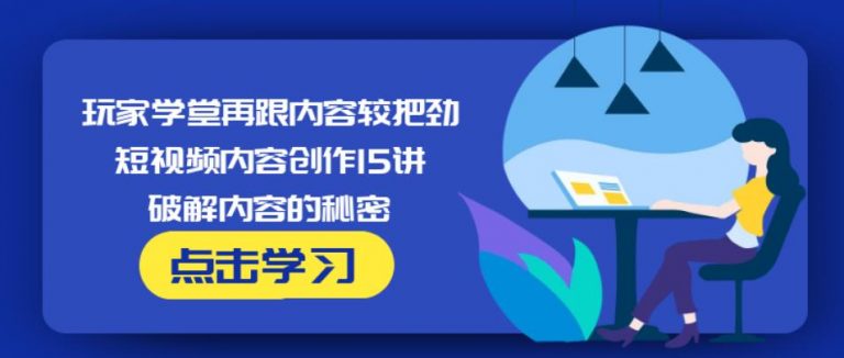 玩家学堂再跟内容较把劲·短视频内容创作15讲,破解内容的秘密-千木学社