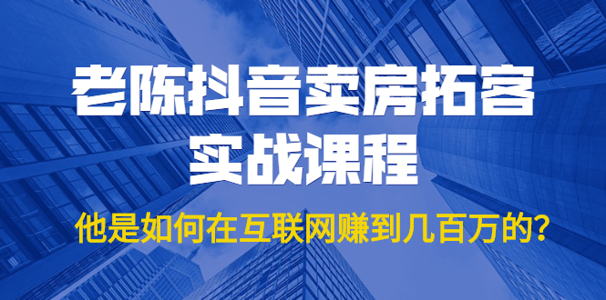 老陈抖音卖房拓客实战课程，他是如何在互联网赚到几百万的？价值1999元-千木学社