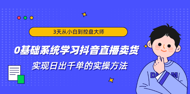 3天从小白到控盘大师，0基础系统学习抖音直播卖货 实现日出千单的实操方法-千木学社