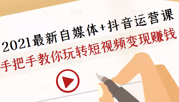 2021最新自媒体+抖音运营课，手把手教你玩转短视频变现赚钱-千木学社