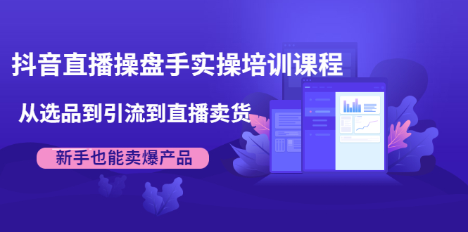 抖音直播操盘手实操培训课程：从选品到引流到直播卖货，新手也能卖爆产品-千木学社