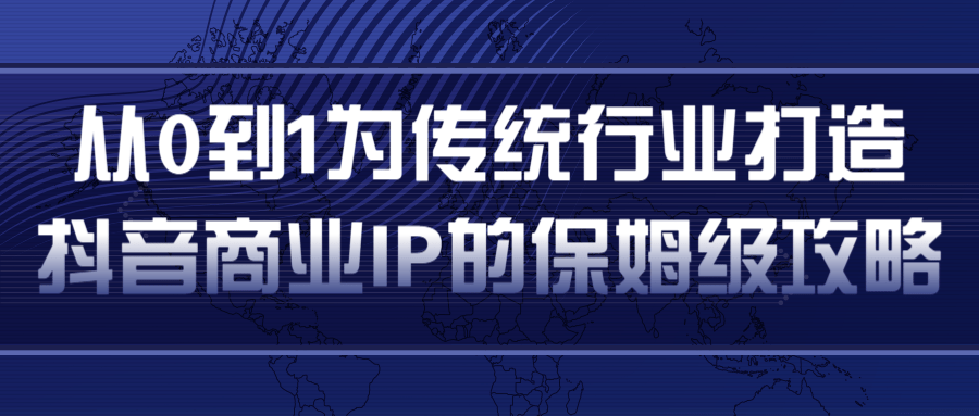 从0到1为传统行业打造抖音商业IP简单高效的保姆级攻略-千木学社