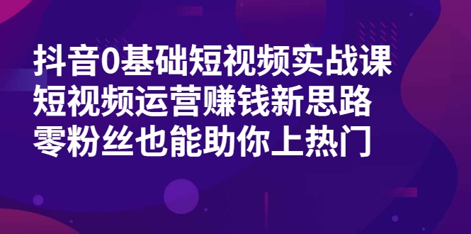 抖音0基础短视频实战课，短视频运营赚钱新思路，零粉丝也能助你上热门-千木学社