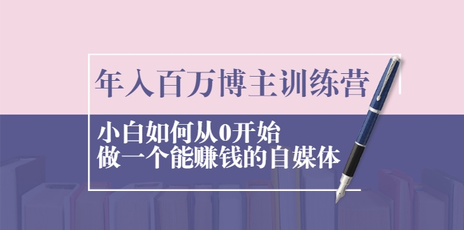 年入百万博主训练营：小白如何从0开始做一个能赚钱的自媒体-千木学社