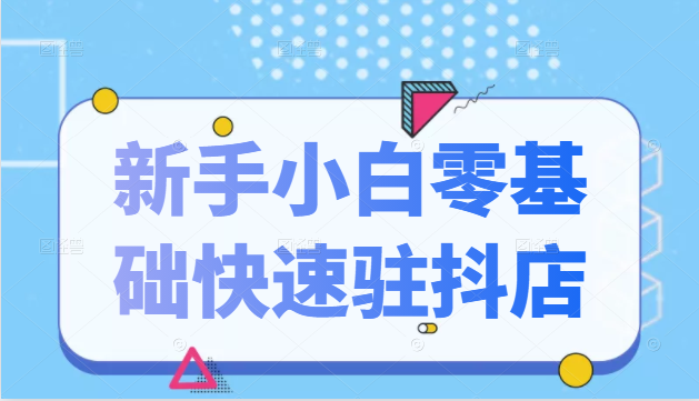 抖音小店新手小白零基础快速入驻抖店100%开通（全套11节课程）-千木学社