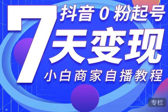 抖音0粉起号7天变现，无需专业的团队，小白商家从0到1自播教程-千木学社