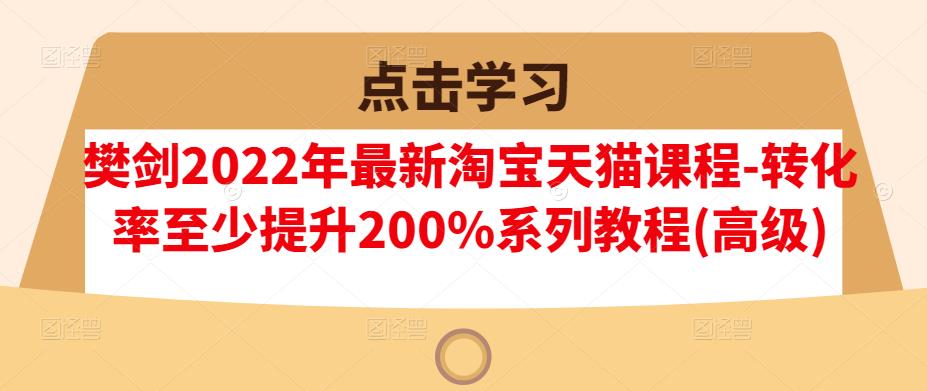 樊剑2022年最新淘宝天猫课程-转化率至少提升200%系列教程(高级)-千木学社