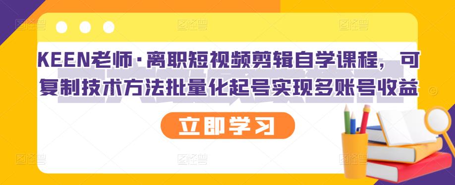 KEEN老师·离职短视频剪辑自学课程，可复制技术方法批量化起号实现多账号收益-千木学社