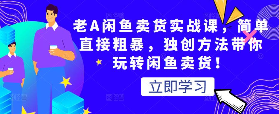 老A闲鱼卖货实战课，简单直接粗暴，独创方法带你玩转闲鱼卖货！-千木学社