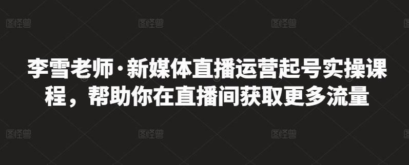 李雪老师·新媒体直播运营起号实操课程，帮助你在直播间获取更多流量-千木学社