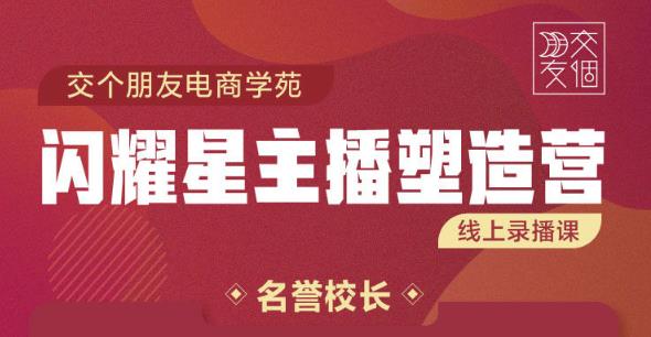 交个朋友:闪耀星主播塑造营2207期，3天2夜入门带货主播，懂人性懂客户成为王者销售-千木学社