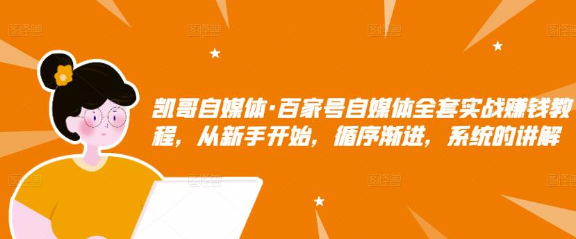 凯哥自媒体·百家号自媒体全套实战赚钱教程，从新手开始，循序渐进，系统的讲解-千木学社