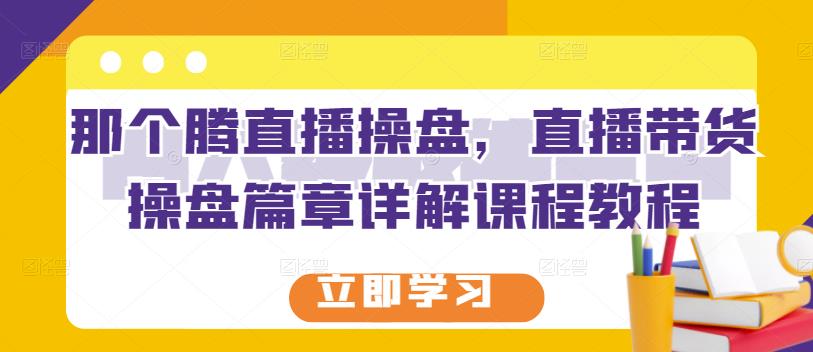 那个腾直播操盘，直播带货操盘篇章详解课程教程-千木学社