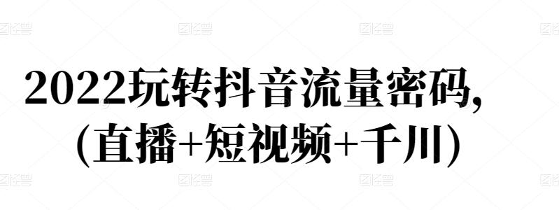 2022玩转抖音流量密码，(直播+短视频+千川)-千木学社