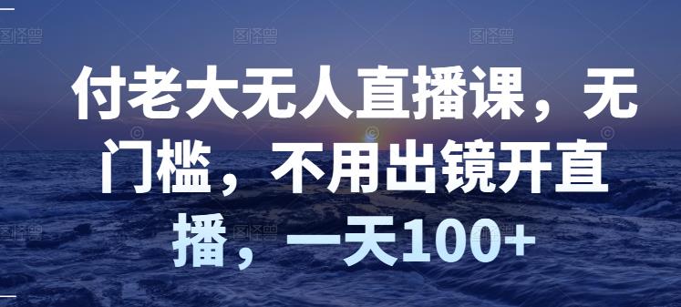 付老大无人直播课，无门槛，不用出镜开直播，一天100+-千木学社