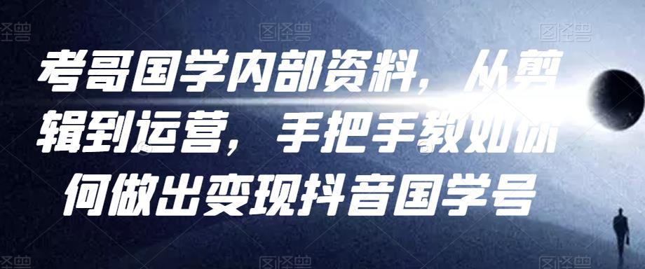 考哥国学内部资料，从剪辑到运营，手把手教如你‬何做出变现抖音‬国学号（教程+素材+模板）-千木学社