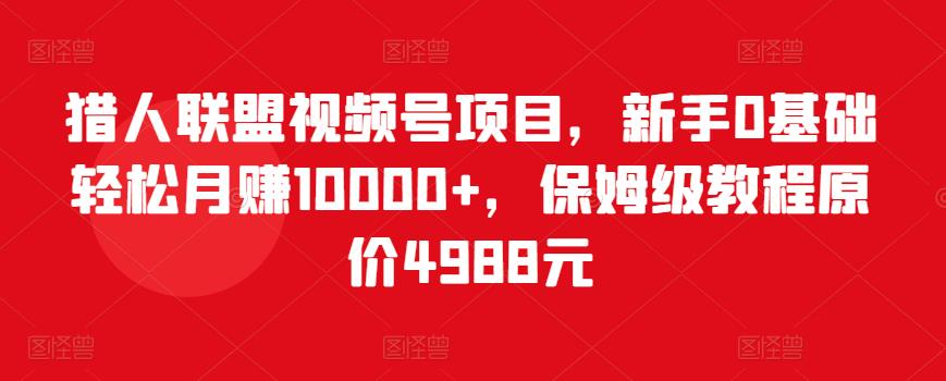 猎人联盟视频号项目，新手0基础轻松月赚10000+，保姆级教程原价4988元-千木学社