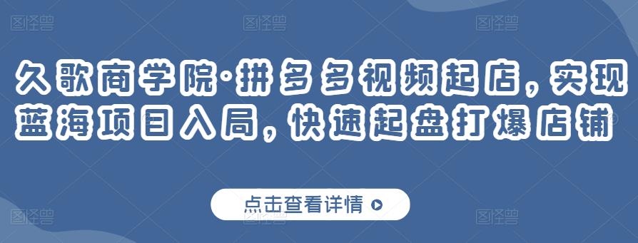 久歌商学院·拼多多视频起店，实现蓝海项目入局，快速起盘打爆店铺-千木学社