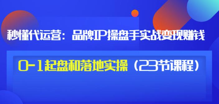 秒懂代运营：品牌IP操盘手实战赚钱，0-1起盘和落地实操（23节课程）价值199-千木学社