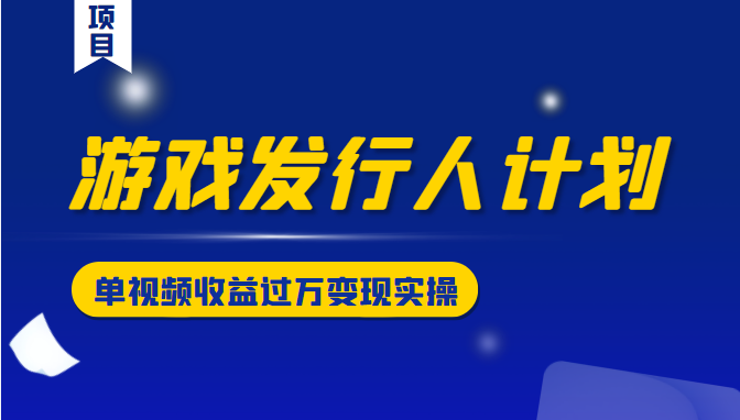 游戏发行人计划变现实操项目，单视频收益过万（34节视频课）-千木学社