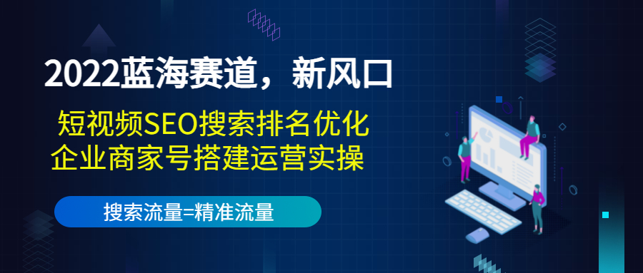 2022蓝海赛道，新风口：短视频SEO搜索排名优化+企业商家号搭建运营实操-千木学社