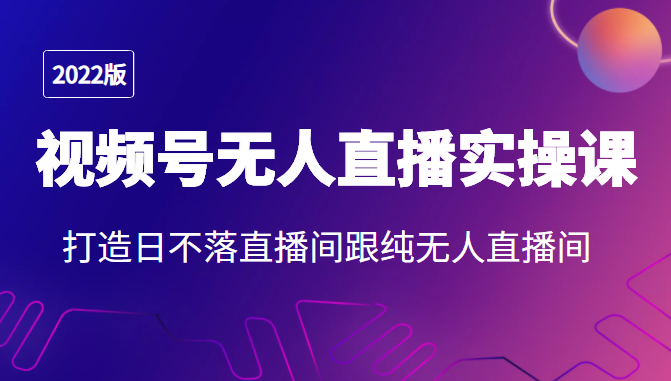 2022年视频号无人直播实操课，打造日不落直播间跟纯无人直播间-千木学社