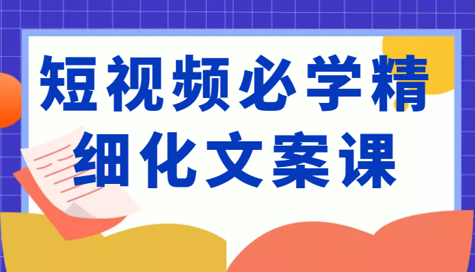 短视频必学精细化文案课，提升你的内容创作能力、升级迭代能力和变现力（价值333元）-千木学社