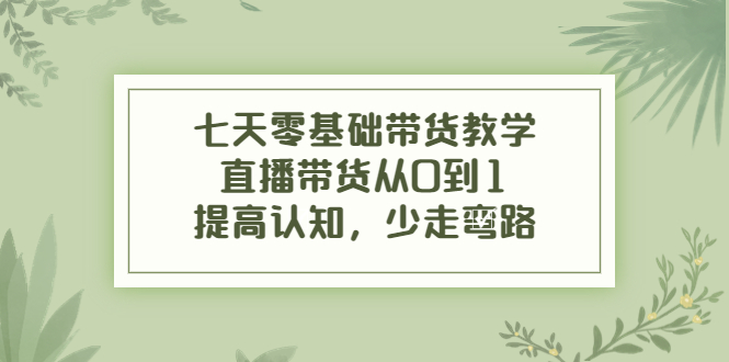 七天零基础带货教学，直播带货从0到1，提高认知，少走弯路-千木学社