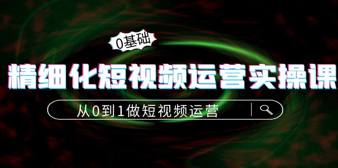 精细化短视频运营实操课，从0到1做短视频运营：算法篇+定位篇+内容篇-千木学社