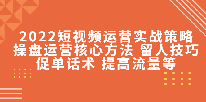 2022短视频运营实战策略：操盘运营核心方法 留人技巧促单话术 提高流量等-千木学社