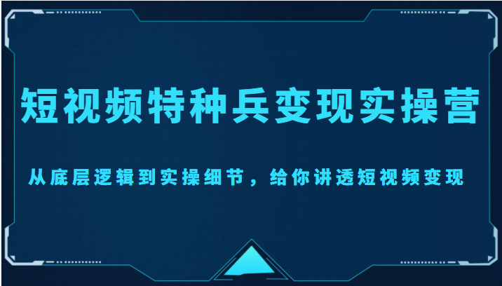 短视频特种兵变现实操营，从底层逻辑到实操细节，给你讲透短视频变现（价值2499元）-千木学社